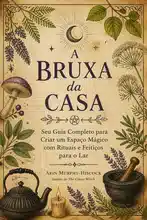 A Bruxa da Casa: Seu Guia Completo para Criar um Espaço Mágico com Rituais e Feitiços para o Lar