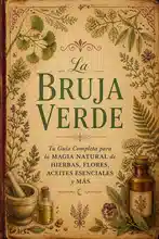 La Bruja Verde: Tu Guía Completa para la Magia Natural de Hierbas, Flores, Aceites Esenciales y Más
